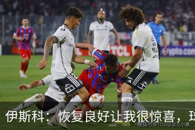 伊斯科：恢复良好让我很惊喜，球队的表现让我感到骄傲