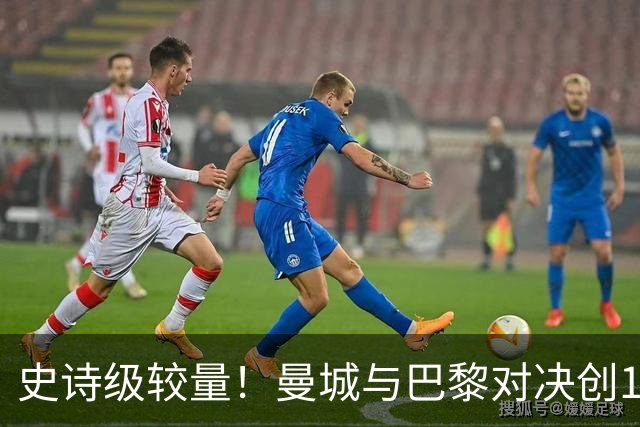 史诗级较量！曼城与巴黎对决创18.4亿欧元身价纪录