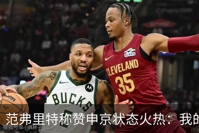 范弗里特称赞申京状态火热：我的复出助力了他的表现